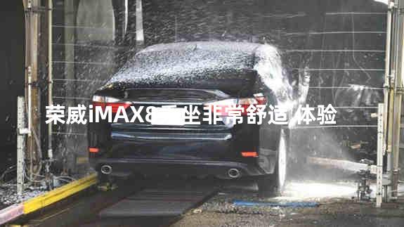 荣威iMAX8乘坐非常舒适 体验也很智能